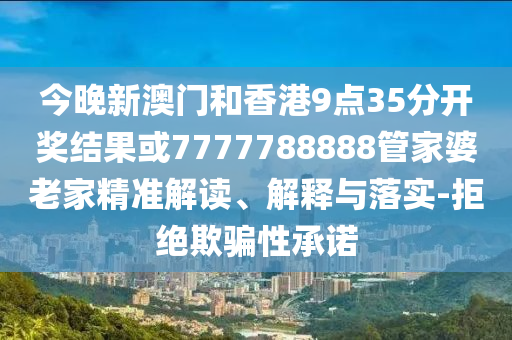 今晚新澳门和香港9点35分开奖结果或7777788888管家婆老家精准解读、解释与落实-拒绝欺骗性承诺